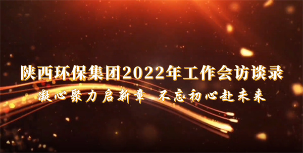 陜西環(huán)保集團(tuán)2022年工作會(huì)訪談錄：凝心聚力啟新章 不忘初心赴未來